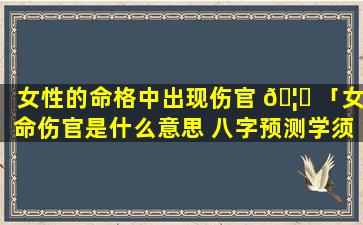女性的命格中出现伤官 🦊 「女命伤官是什么意思 八字预测学须知」